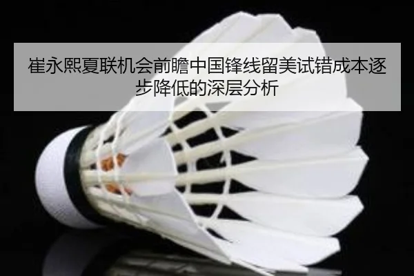 崔永熙夏联机会前瞻中国锋线留美试错成本逐步降低的深层分析